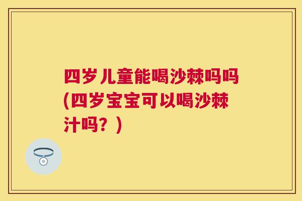 四岁儿童能喝沙棘吗吗(四岁宝宝可以喝沙棘汁吗？)