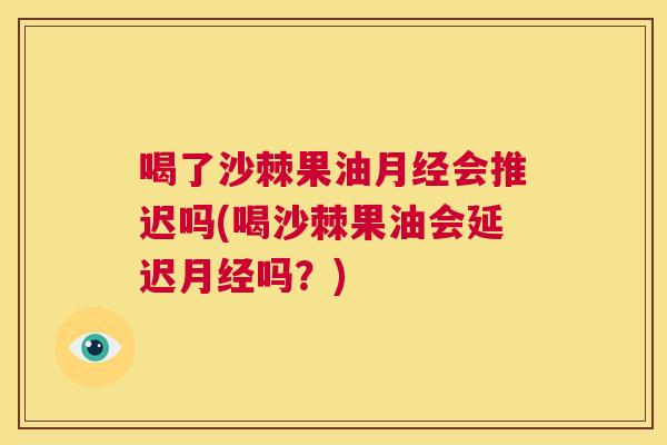 喝了沙棘果油月经会推迟吗(喝沙棘果油会延迟月经吗？)