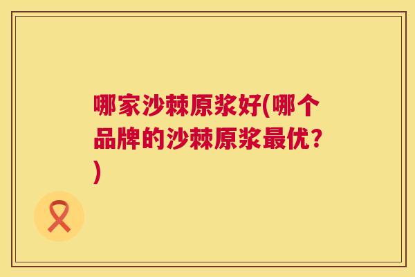 哪家沙棘原浆好(哪个品牌的沙棘原浆最优？)