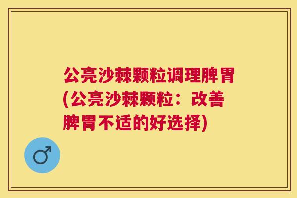 公亮沙棘颗粒调理脾胃(公亮沙棘颗粒：改善脾胃不适的好选择)