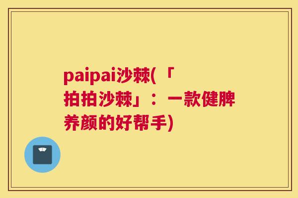 paipai沙棘(「拍拍沙棘」：一款健脾养颜的好帮手)