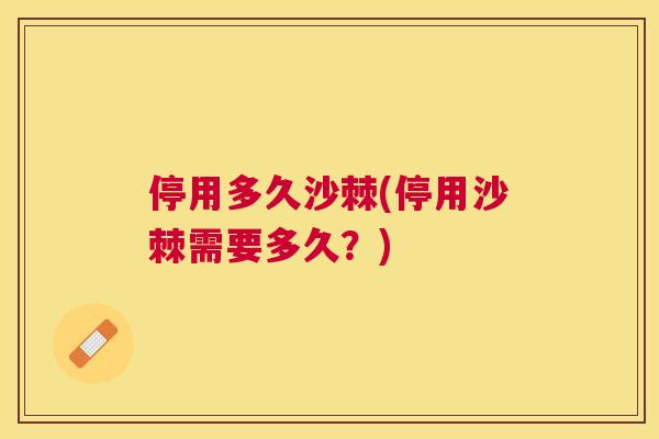 停用多久沙棘(停用沙棘需要多久？)