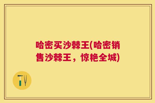 哈密买沙棘王(哈密销售沙棘王，惊艳全城)
