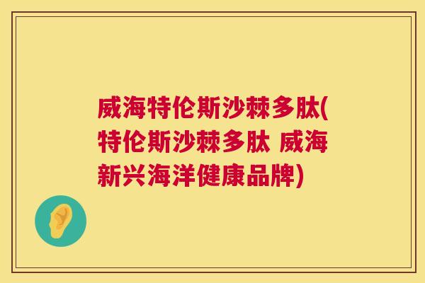 威海特伦斯沙棘多肽(特伦斯沙棘多肽 威海新兴海洋健康品牌)