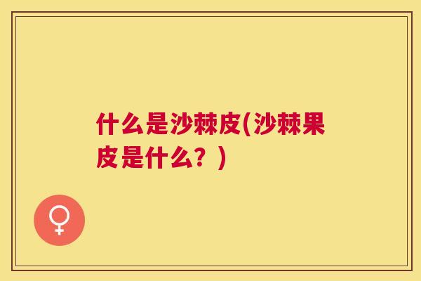 什么是沙棘皮(沙棘果皮是什么？)