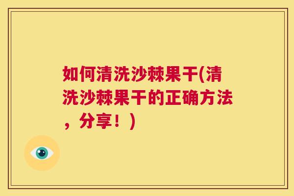 如何清洗沙棘果干(清洗沙棘果干的正确方法，分享！)