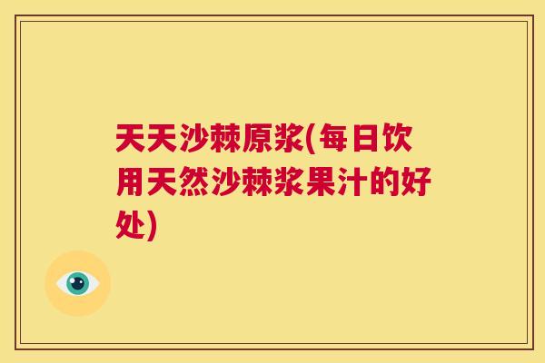 天天沙棘原浆(每日饮用天然沙棘浆果汁的好处)