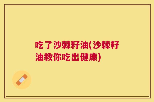 吃了沙棘籽油(沙棘籽油教你吃出健康)