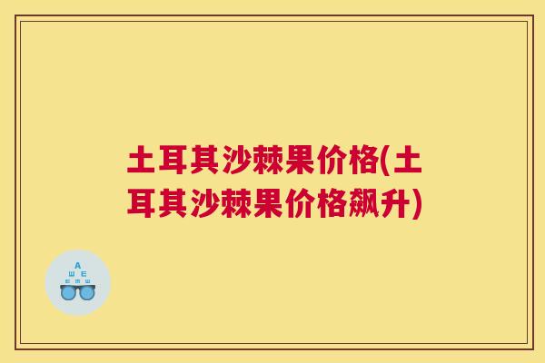 土耳其沙棘果价格(土耳其沙棘果价格飙升)
