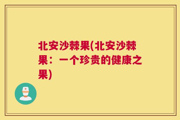 北安沙棘果(北安沙棘果：一个珍贵的健康之果)