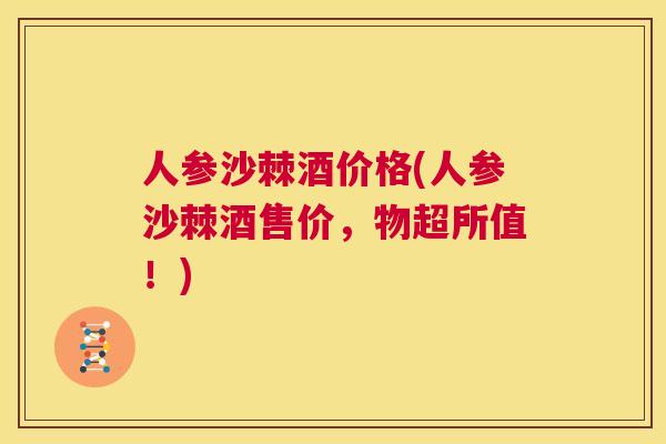 人参沙棘酒价格(人参沙棘酒售价，物超所值！)