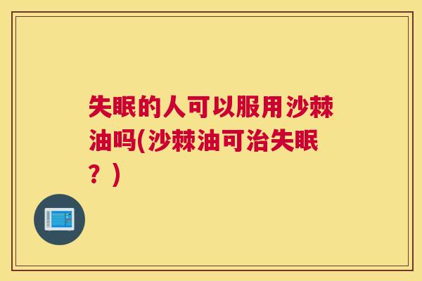 失眠的人可以服用沙棘油吗(沙棘油可治失眠？)