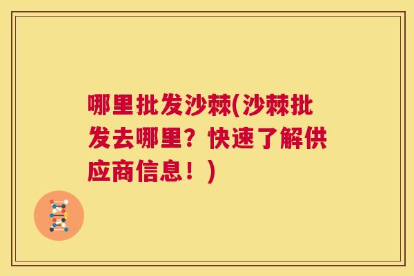 哪里批发沙棘(沙棘批发去哪里？快速了解供应商信息！)