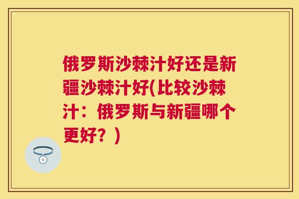 俄罗斯沙棘汁好还是新疆沙棘汁好(比较沙棘汁：俄罗斯与新疆哪个更好？)