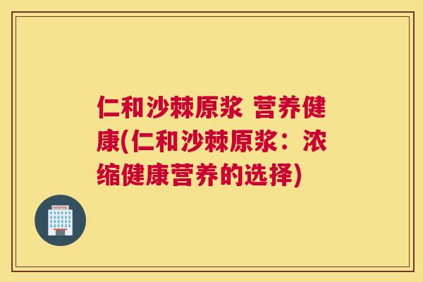 仁和沙棘原浆 营养健康(仁和沙棘原浆：浓缩健康营养的选择)