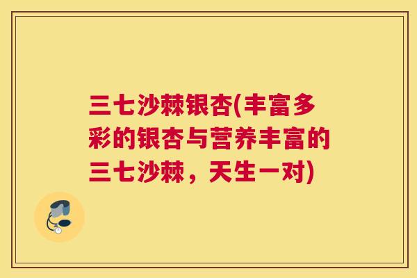 三七沙棘银杏(丰富多彩的银杏与营养丰富的三七沙棘，天生一对)