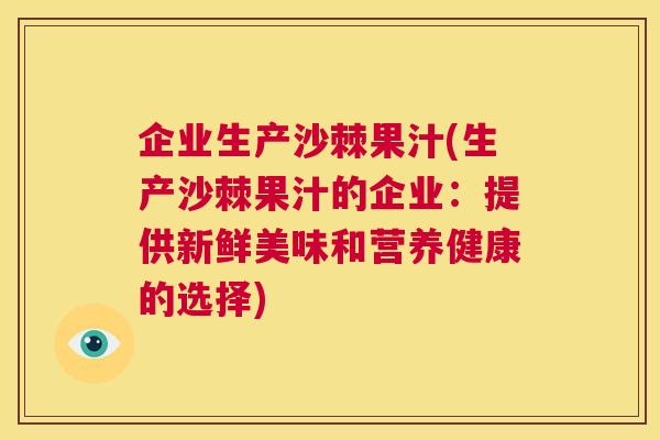 企业生产沙棘果汁(生产沙棘果汁的企业：提供新鲜美味和营养健康的选择)