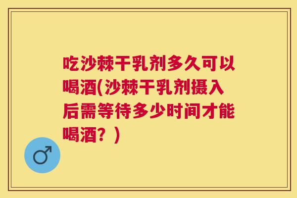 吃沙棘干乳剂多久可以喝酒(沙棘干乳剂摄入后需等待多少时间才能喝酒？)