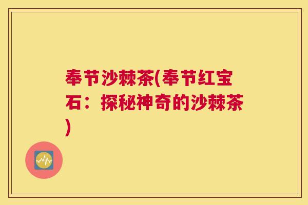 奉节沙棘茶(奉节红宝石：探秘神奇的沙棘茶)