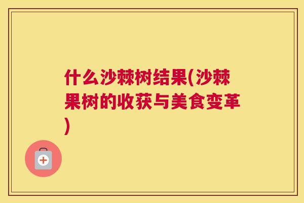 什么沙棘树结果(沙棘果树的收获与美食变革)