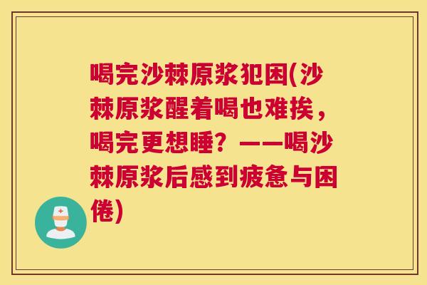 喝完沙棘原浆犯困(沙棘原浆醒着喝也难挨，喝完更想睡？——喝沙棘原浆后感到疲惫与困倦)