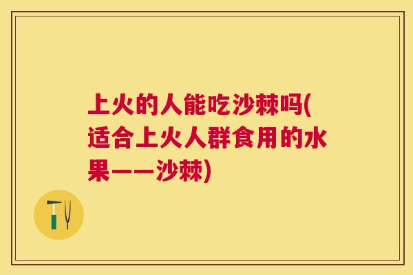 上火的人能吃沙棘吗(适合上火人群食用的水果——沙棘)