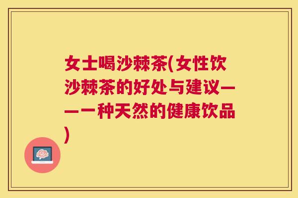 女士喝沙棘茶(女性饮沙棘茶的好处与建议——一种天然的健康饮品)