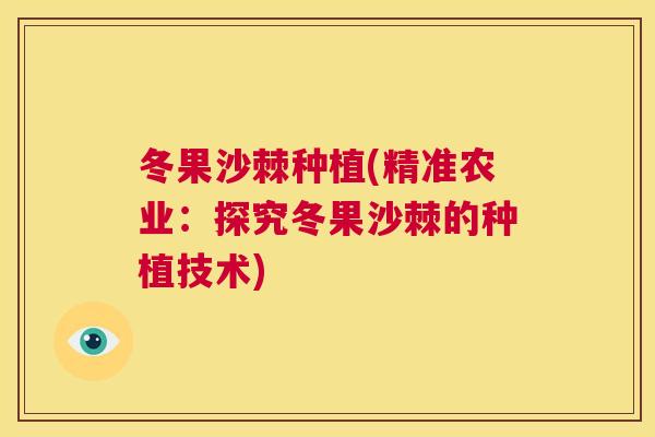 冬果沙棘种植(精准农业：探究冬果沙棘的种植技术)