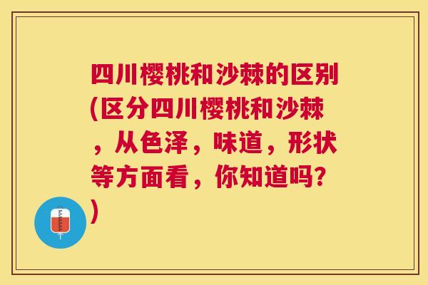 四川樱桃和沙棘的区别(区分四川樱桃和沙棘，从色泽，味道，形状等方面看，你知道吗？)