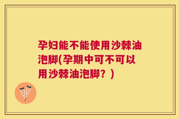 孕妇能不能使用沙棘油泡脚(孕期中可不可以用沙棘油泡脚？)