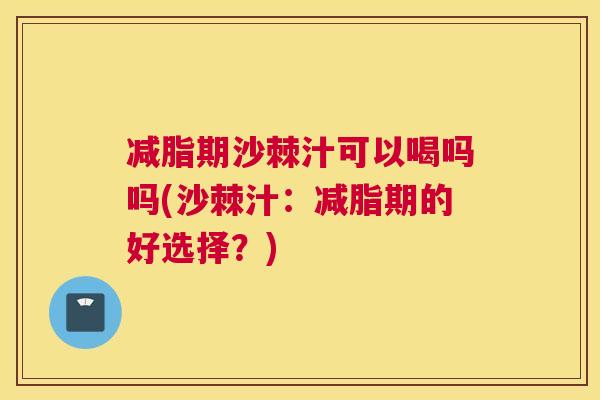 减脂期沙棘汁可以喝吗吗(沙棘汁：减脂期的好选择？)
