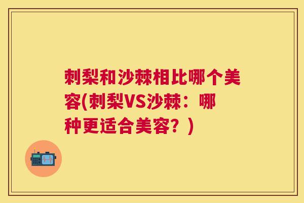 刺梨和沙棘相比哪个美容(刺梨VS沙棘：哪种更适合美容？)