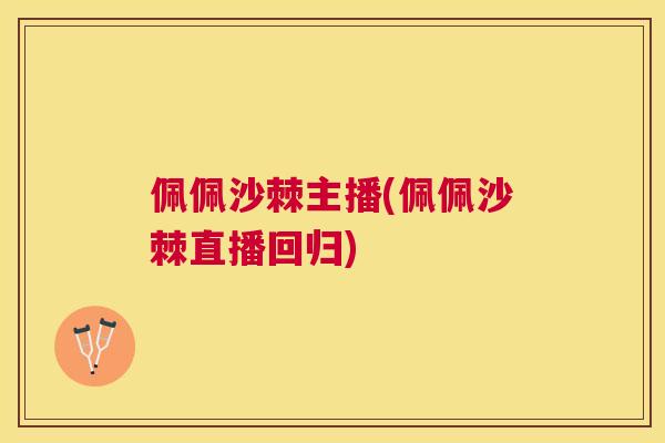 佩佩沙棘主播(佩佩沙棘直播回归)