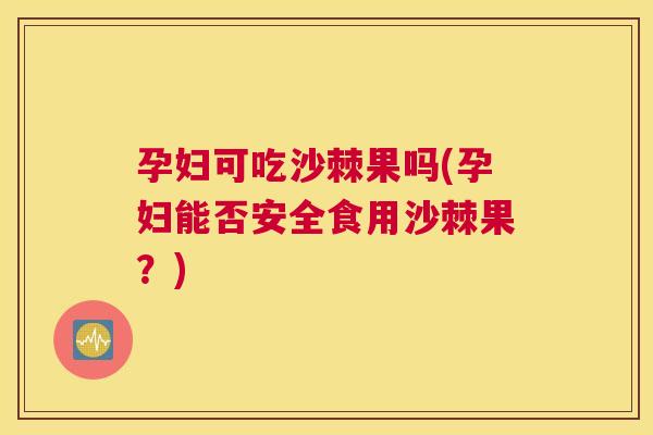 孕妇可吃沙棘果吗(孕妇能否安全食用沙棘果？)
