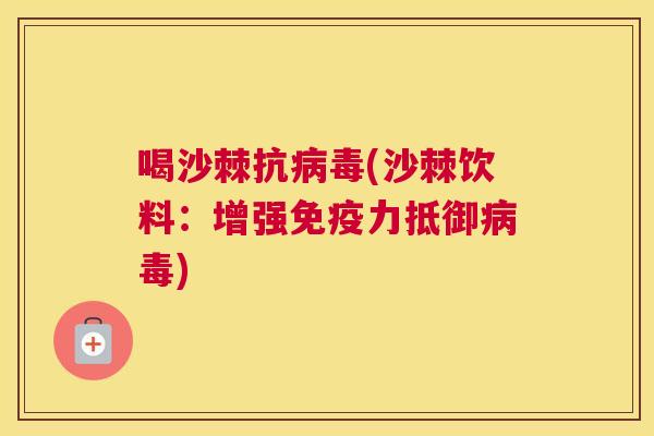 喝沙棘抗病毒(沙棘饮料：增强免疫力抵御病毒)