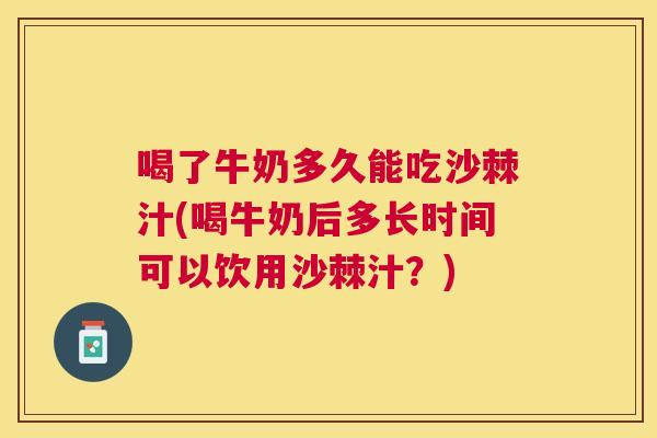 喝了牛奶多久能吃沙棘汁(喝牛奶后多长时间可以饮用沙棘汁？)