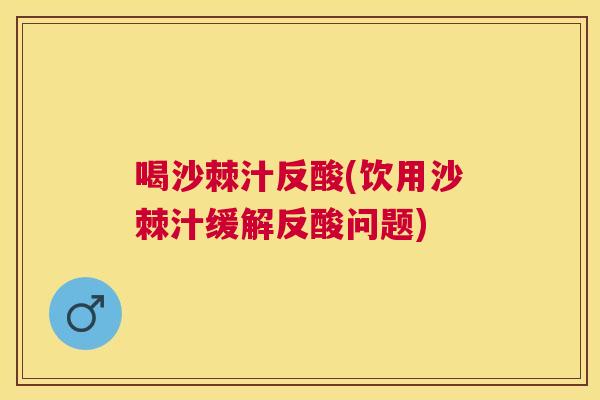 喝沙棘汁反酸(饮用沙棘汁缓解反酸问题)