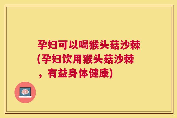 孕妇可以喝猴头菇沙棘(孕妇饮用猴头菇沙棘，有益身体健康)