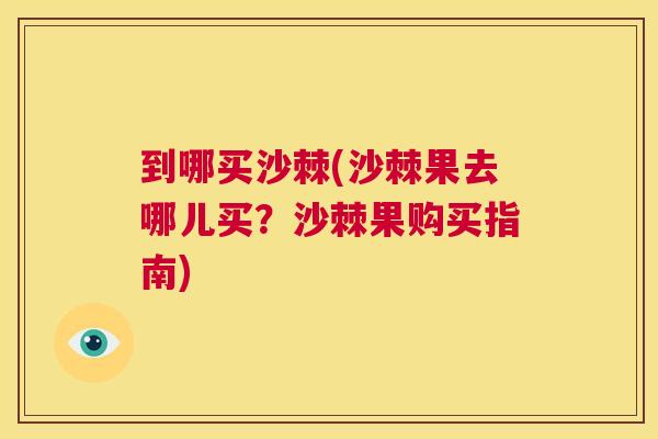 到哪买沙棘(沙棘果去哪儿买？沙棘果购买指南)