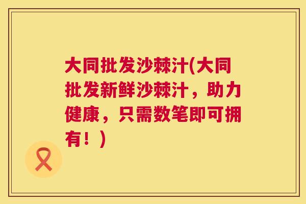大同批发沙棘汁(大同批发新鲜沙棘汁，助力健康，只需数笔即可拥有！)