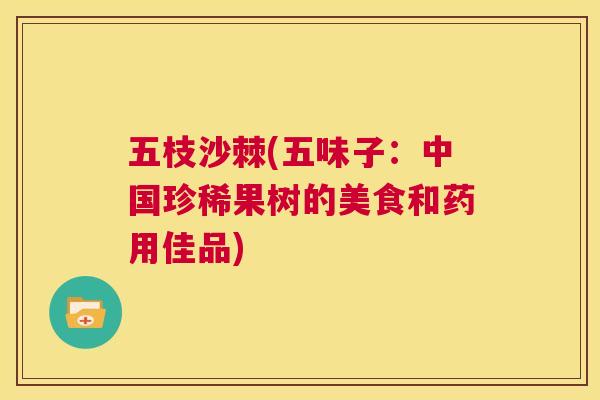 五枝沙棘(五味子：中国珍稀果树的美食和药用佳品)