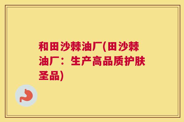 和田沙棘油厂(田沙棘油厂：生产高品质护肤圣品)