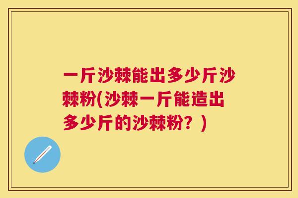 一斤沙棘能出多少斤沙棘粉(沙棘一斤能造出多少斤的沙棘粉？)
