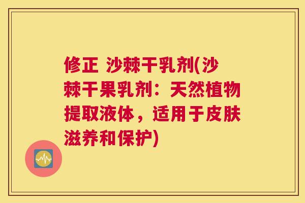 修正 沙棘干乳剂(沙棘干果乳剂：天然植物提取液体，适用于皮肤滋养和保护)