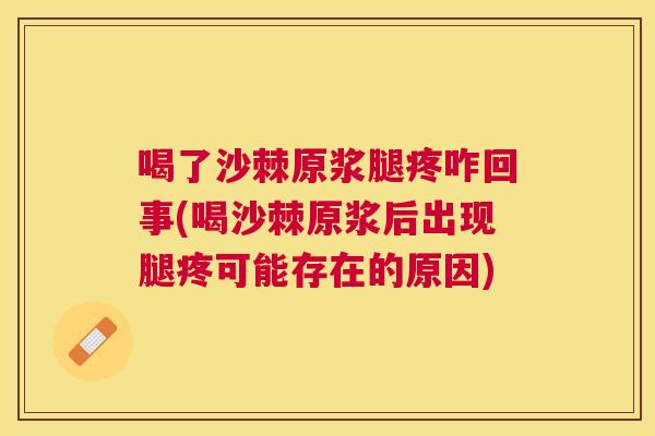 喝了沙棘原浆腿疼咋回事(喝沙棘原浆后出现腿疼可能存在的原因)