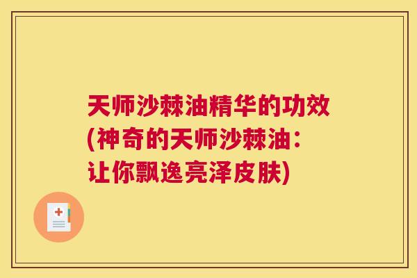 天师沙棘油精华的功效(神奇的天师沙棘油：让你飘逸亮泽皮肤)