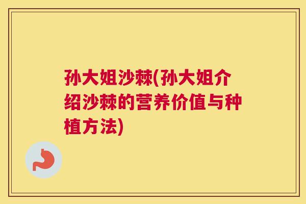 孙大姐沙棘(孙大姐介绍沙棘的营养价值与种植方法)