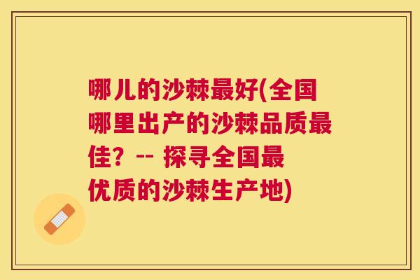 哪儿的沙棘最好(全国哪里出产的沙棘品质最佳？-- 探寻全国最优质的沙棘生产地)