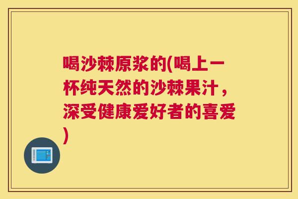 喝沙棘原浆的(喝上一杯纯天然的沙棘果汁，深受健康爱好者的喜爱)