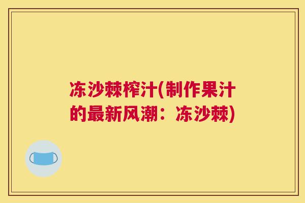 冻沙棘榨汁(制作果汁的新风潮:冻沙棘) 冻沙棘榨汁(制作果汁的新风潮:冻沙棘)